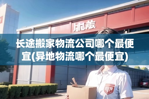 長途搬家物流公司哪個最便宜(異地物流哪個最便宜)