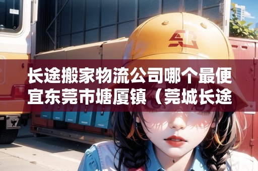 長途搬家物流公司哪個(gè)最便宜東莞市塘廈鎮(zhèn)(莞城長途搬家) 長途搬家物流公司哪個(gè)最便宜東莞市塘廈鎮(zhèn)(莞城長途搬家)