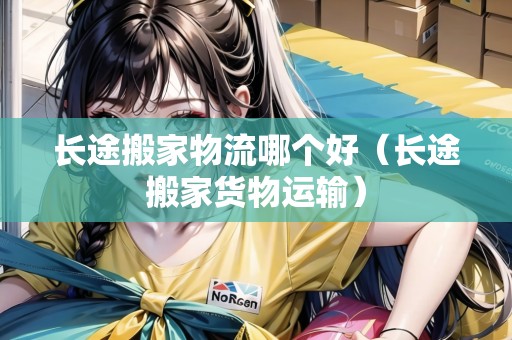 長(zhǎng)途搬家物流哪個(gè)好（長(zhǎng)途搬家貨物運(yùn)輸）