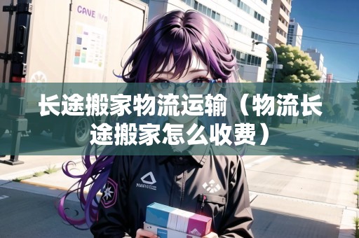 長途搬家物流運(yùn)輸(物流長途搬家怎么收費(fèi)) 長途搬家物流運(yùn)輸(物流長途搬家怎么收費(fèi))