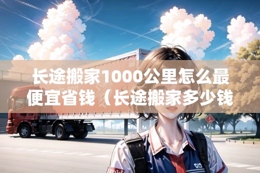 長(zhǎng)途搬家1000公里怎么最便宜省錢(長(zhǎng)途搬家多少錢?怎么收費(fèi)?搬家收費(fèi)明細(xì)一鍵詢價(jià)無) 長(zhǎng)途搬家1000公里怎么最便宜省錢(長(zhǎng)途搬家多少錢?怎么收費(fèi)?搬家收費(fèi)明細(xì)一鍵詢價(jià)無)