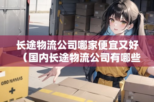 長途物流公司哪家便宜又好（國內(nèi)長途物流公司有哪些）