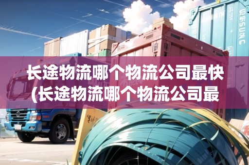 長途物流哪個物流公司最快(長途物流哪個物流公司最便宜)