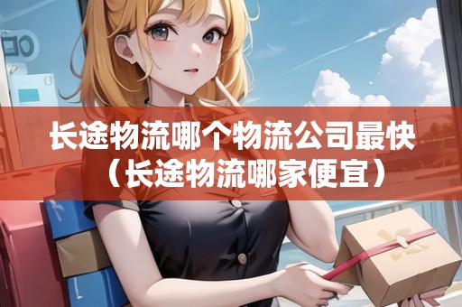 長途物流哪個物流公司最快（長途物流哪家便宜）