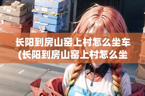 長(zhǎng)陽(yáng)到房山窯上村怎么坐車(長(zhǎng)陽(yáng)到房山窯上村怎么坐車最方便)