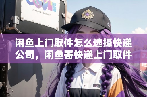 閑魚上門取件怎么選擇快遞公司，閑魚寄快遞上門取件地址怎么填