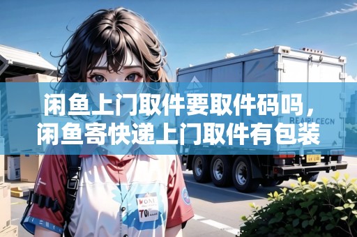 閑魚上門取件要取件碼嗎，閑魚寄快遞上門取件有包裝嗎
