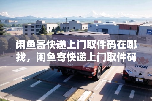 閑魚寄快遞上門取件碼在哪找，閑魚寄快遞上門取件碼在哪