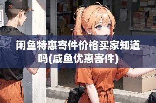 閑魚特惠寄件價格買家知道嗎(咸魚優(yōu)惠寄件)