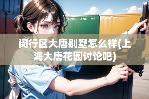 閔行區(qū)大唐別墅怎么樣(上海大唐花園討論吧)
