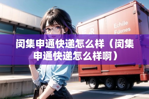 閔集申通快遞怎么樣（閔集申通快遞怎么樣啊）