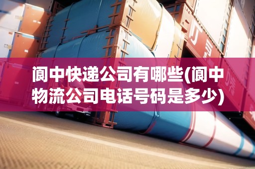 閬中快遞公司有哪些(閬中物流公司電話號(hào)碼是多少)