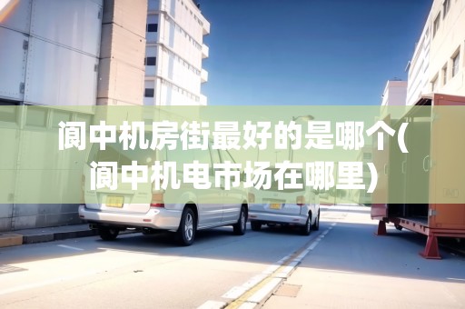 閬中機(jī)房街最好的是哪個(閬中機(jī)電市場在哪里)