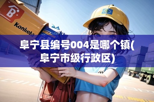 阜寧縣編號(hào)004是哪個(gè)鎮(zhèn)(阜寧市級(jí)行政區(qū))