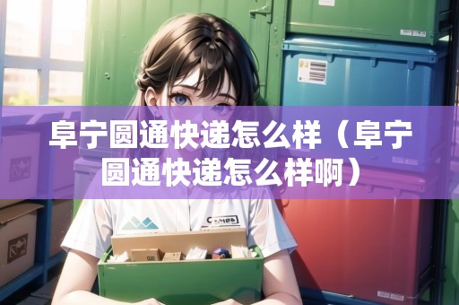 阜寧圓通快遞怎么樣（阜寧圓通快遞怎么樣啊）