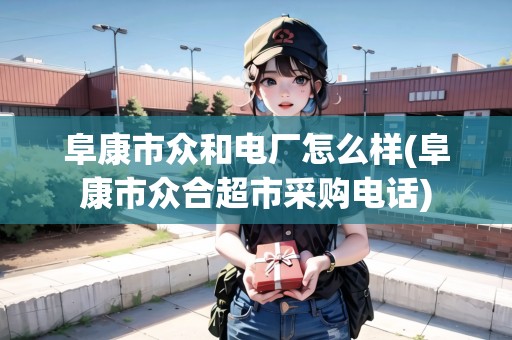 阜康市眾和電廠怎么樣(阜康市眾合超市采購(gòu)電話)