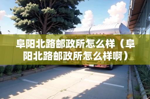 阜陽(yáng)北路郵政所怎么樣（阜陽(yáng)北路郵政所怎么樣?。? title=
