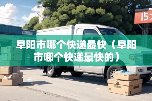 阜陽(yáng)市哪個(gè)快遞最快（阜陽(yáng)市哪個(gè)快遞最快的）
