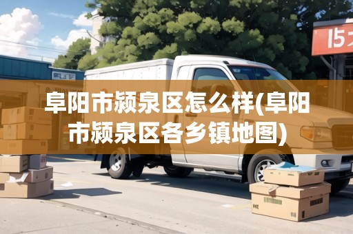 阜陽市潁泉區(qū)怎么樣(阜陽市潁泉區(qū)各鄉(xiāng)鎮(zhèn)地圖)