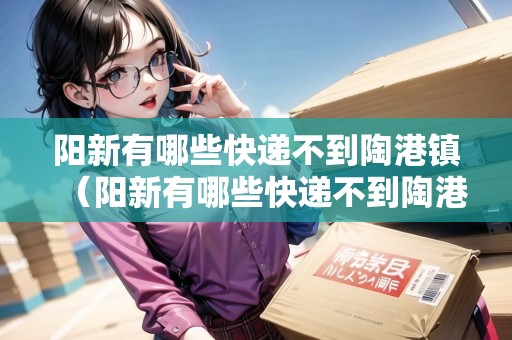 陽新有哪些快遞不到陶港鎮(zhèn)（陽新有哪些快遞不到陶港鎮(zhèn)的）