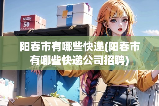陽(yáng)春市有哪些快遞(陽(yáng)春市有哪些快遞公司招聘)