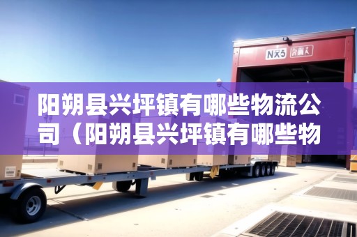 陽(yáng)朔縣興坪鎮(zhèn)有哪些物流公司（陽(yáng)朔縣興坪鎮(zhèn)有哪些物流公司招聘）