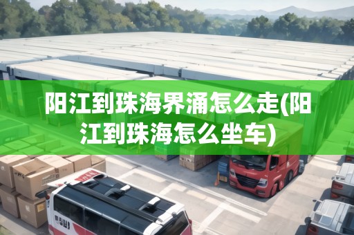 陽江到珠海界涌怎么走(陽江到珠海怎么坐車)