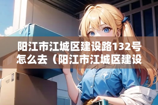 陽江市江城區(qū)建設(shè)路132號(hào)怎么去（陽江市江城區(qū)建設(shè)路132號(hào)怎么去公交車）