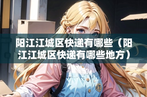 陽江江城區(qū)快遞有哪些（陽江江城區(qū)快遞有哪些地方）