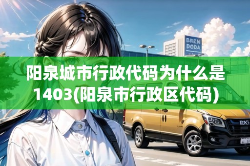 陽泉城市行政代碼為什么是1403(陽泉市行政區(qū)代碼)