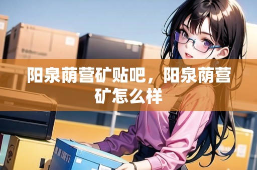 陽(yáng)泉蔭營(yíng)礦貼吧，陽(yáng)泉蔭營(yíng)礦怎么樣