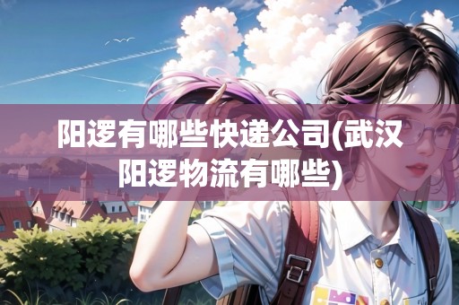 陽邏有哪些快遞公司(武漢陽邏物流有哪些) 陽邏有哪些快遞公司(武漢陽邏物流有哪些)