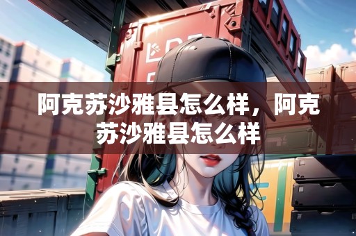 阿克蘇沙雅縣怎么樣，阿克蘇沙雅縣怎么樣