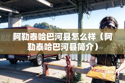阿勒泰哈巴河縣怎么樣（阿勒泰哈巴河縣簡介）
