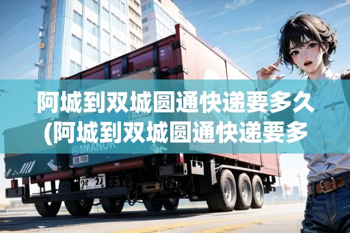 阿城到雙城圓通快遞要多久(阿城到雙城圓通快遞要多久能到) 阿城到雙城圓通快遞要多久(阿城到雙城圓通快遞要多久能到)