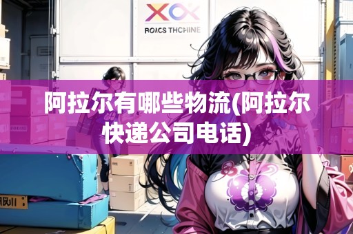 阿拉爾有哪些物流(阿拉爾快遞公司電話) 阿拉爾有哪些物流(阿拉爾快遞公司電話)