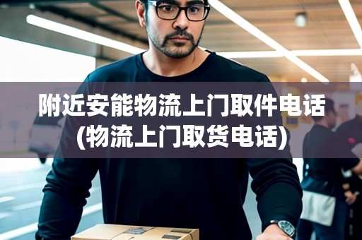 附近安能物流上門取件電話(物流上門取貨電話)