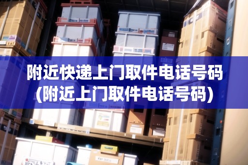 附近快遞上門取件電話號(hào)碼(附近上門取件電話號(hào)碼)