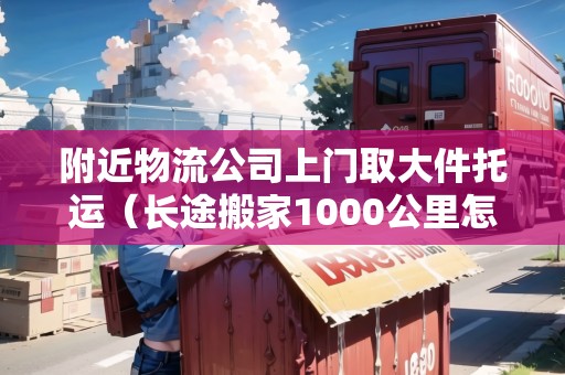 附近物流公司上門取大件托運(yùn)（長(zhǎng)途搬家1000公里怎么最便宜）