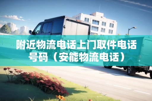 附近物流電話上門取件電話號(hào)碼（安能物流電話）