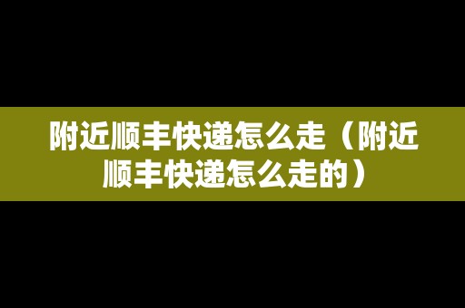 附近順豐快遞怎么走（附近順豐快遞怎么走的）