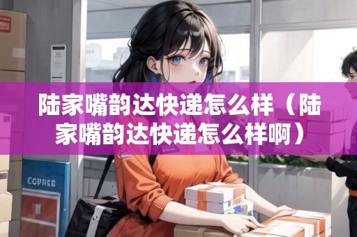 陸家嘴韻達快遞怎么樣（陸家嘴韻達快遞怎么樣?。? title=