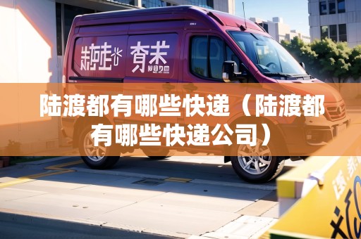 陸渡都有哪些快遞（陸渡都有哪些快遞公司）