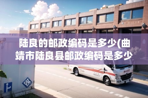 陸良的郵政編碼是多少(曲靖市陸良縣郵政編碼是多少)