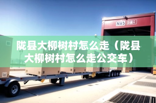 隴縣大柳樹村怎么走（隴縣大柳樹村怎么走公交車）