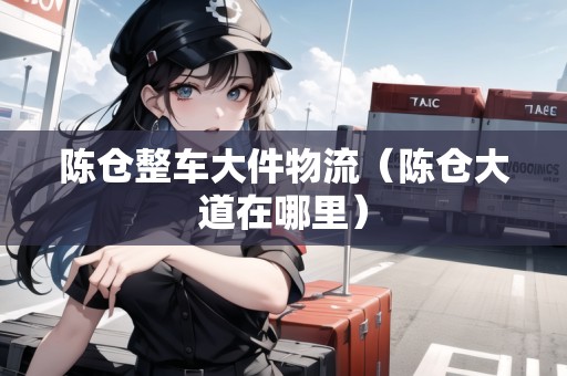 陳倉(cāng)整車(chē)大件物流（陳倉(cāng)大道在哪里）
