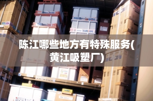 陳江哪些地方有特殊服務(wù)(黃江吸塑廠) 陳江哪些地方有特殊服務(wù)(黃江吸塑廠)