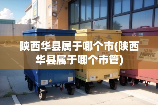 陜西華縣屬于哪個市(陜西華縣屬于哪個市管)