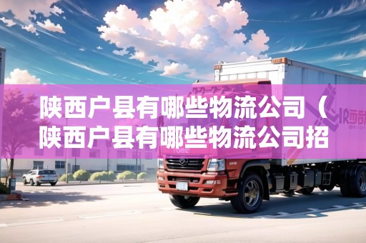 陜西戶縣有哪些物流公司（陜西戶縣有哪些物流公司招聘）