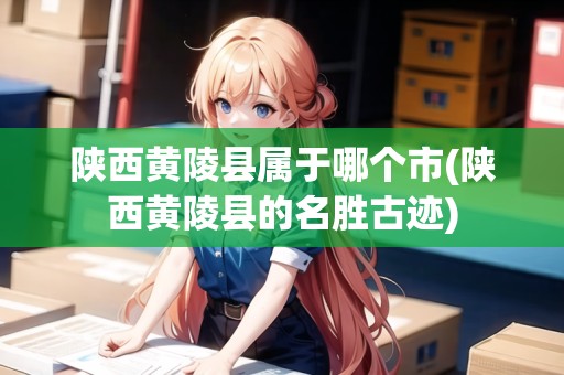 陜西黃陵縣屬于哪個(gè)市(陜西黃陵縣的名勝古跡)